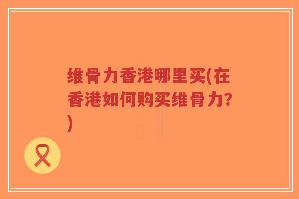 维骨力香港哪里买(在香港如何购买维骨力?)-第1张图片-超越 维骨力香港哪里买(在香港如何购买维骨力?)-第1张图片-超越