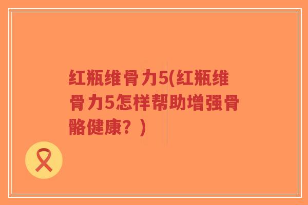红瓶维骨力5(红瓶维骨力5怎样帮助增强骨骼健康?)-第1张图片-超越 红瓶维骨力5(红瓶维骨力5怎样帮助增强骨骼健康?)-第1张图片-超越