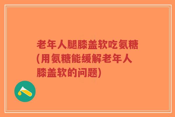 老年人腿膝盖软吃氨糖(用氨糖能缓解老年人膝盖软的问题)-第1张图片-超越 老年人腿膝盖软吃氨糖(用氨糖能缓解老年人膝盖软的问题)-第1张图片-超越