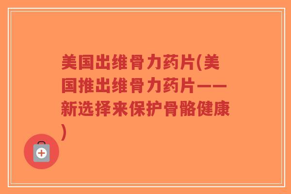 美国出维骨力药片(美国推出维骨力药片——新选择来保护骨骼健康)-第1张图片-超越 美国出维骨力药片(美国推出维骨力药片——新选择来保护骨骼健康)-第1张图片-超越