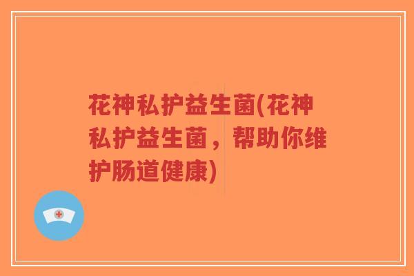 花神私护益生菌(花神私护益生菌,帮助你维护肠道健康)-第1张图片-超越 花神私护益生菌(花神私护益生菌,帮助你维护肠道健康)-第1张图片-超越