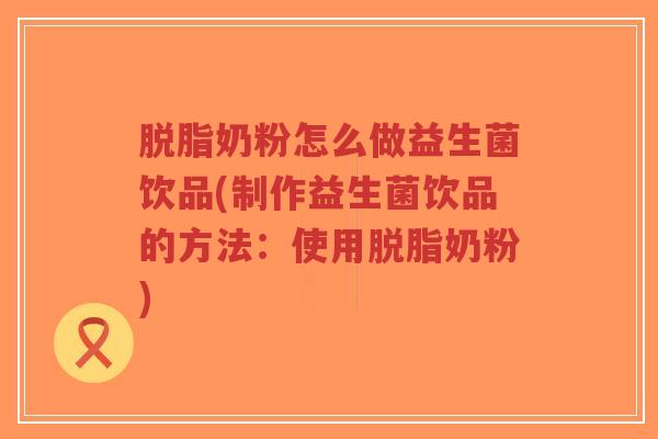 脱脂奶粉怎么做益生菌饮品(制作益生菌饮品的方法:使用脱脂奶粉)-第1张图片-超越 脱脂奶粉怎么做益生菌饮品(制作益生菌饮品的方法:使用脱脂奶粉)-第1张图片-超越
