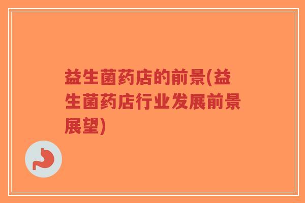 益生菌药店的前景(益生菌药店行业发展前景展望)-第1张图片-超越 益生菌药店的前景(益生菌药店行业发展前景展望)-第1张图片-超越