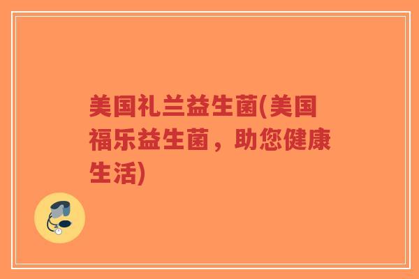 美国礼兰益生菌(美国福乐益生菌,助您健康生活)-第1张图片-超越 美国礼兰益生菌(美国福乐益生菌,助您健康生活)-第1张图片-超越