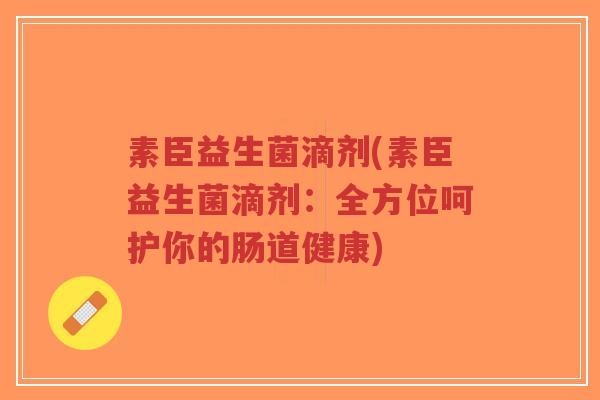 素臣益生菌滴剂(素臣益生菌滴剂:全方位呵护你的肠道健康)-第1张图片-超越 素臣益生菌滴剂(素臣益生菌滴剂:全方位呵护你的肠道健康)-第1张图片-超越