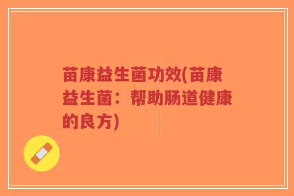 苗康益生菌功效(苗康益生菌:帮助肠道健康的良方)-第1张图片-超越 苗康益生菌功效(苗康益生菌:帮助肠道健康的良方)-第1张图片-超越