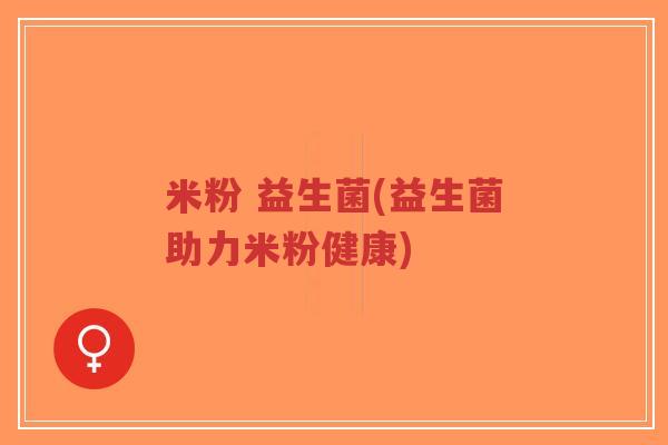 米粉 益生菌(益生菌助力米粉健康)-第1张图片-超越 米粉 益生菌(益生菌助力米粉健康)-第1张图片-超越