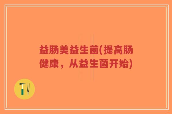 益肠美益生菌(提高肠健康,从益生菌开始)-第1张图片-超越 益肠美益生菌(提高肠健康,从益生菌开始)-第1张图片-超越