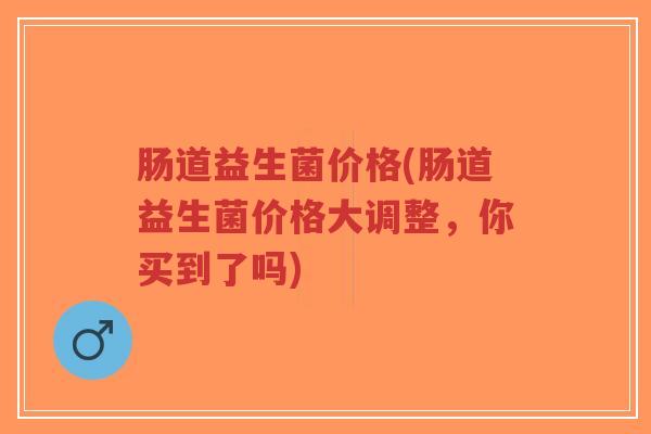 肠道益生菌价格(肠道益生菌价格大调整，你买到了吗)-第1张图片-超越