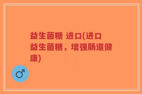益生菌糖 进口(进口益生菌糖,增强肠道健康)-第1张图片-超越 益生菌糖 进口(进口益生菌糖,增强肠道健康)-第1张图片-超越