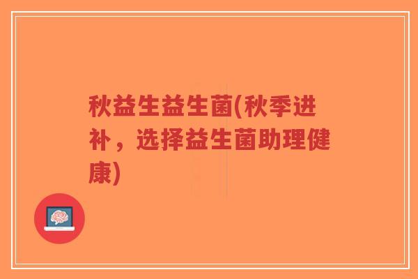 秋益生益生菌(秋季进补,选择益生菌助理健康)-第1张图片-超越 秋益生益生菌(秋季进补,选择益生菌助理健康)-第1张图片-超越