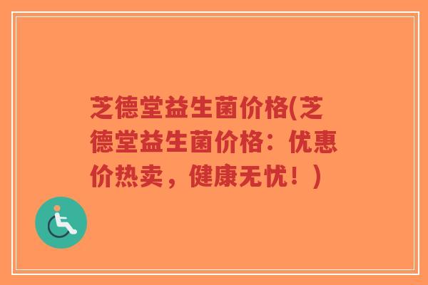 芝德堂益生菌价格(芝德堂益生菌价格:优惠价热卖,健康无忧!)-第1张图片-超越 芝德堂益生菌价格(芝德堂益生菌价格:优惠价热卖,健康无忧!)-第1张图片-超越