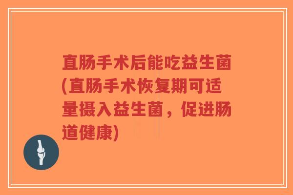 直肠手术后能吃益生菌(直肠手术恢复期可适量摄入益生菌,促进肠道健康)-第1张图片-超越 直肠手术后能吃益生菌(直肠手术恢复期可适量摄入益生菌,促进肠道健康)-第1张图片-超越