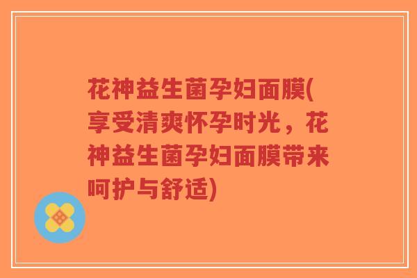 花神益生菌孕妇面膜(享受清爽怀孕时光,花神益生菌孕妇面膜带来呵护与舒适)-第1张图片-超越 花神益生菌孕妇面膜(享受清爽怀孕时光,花神益生菌孕妇面膜带来呵护与舒适)-第1张图片-超越