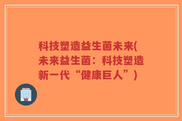 科技塑造益生菌未来(未来益生菌:科技塑造新一代“健康巨人”)-第1张图片-超越 科技塑造益生菌未来(未来益生菌:科技塑造新一代“健康巨人”)-第1张图片-超越