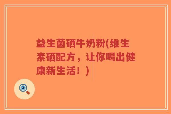 益生菌硒牛奶粉(维生素硒配方,让你喝出健康新生活!)-第1张图片-超越 益生菌硒牛奶粉(维生素硒配方,让你喝出健康新生活!)-第1张图片-超越