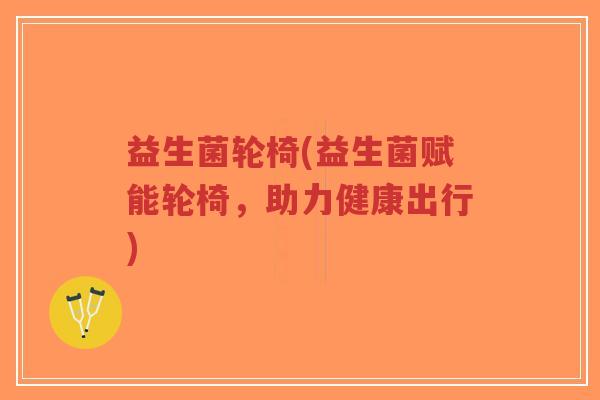 益生菌轮椅(益生菌赋能轮椅,助力健康出行)-第1张图片-超越 益生菌轮椅(益生菌赋能轮椅,助力健康出行)-第1张图片-超越