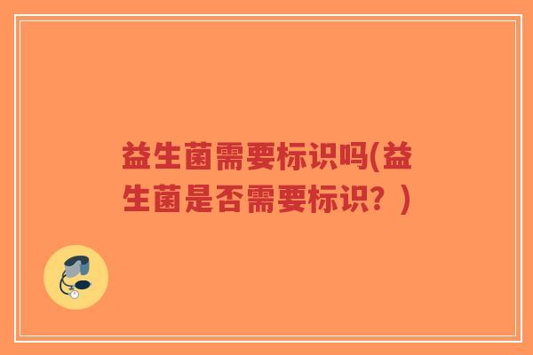 益生菌需要标识吗(益生菌是否需要标识?)-第1张图片-超越 益生菌需要标识吗(益生菌是否需要标识?)-第1张图片-超越
