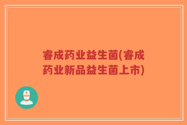 睿成药业益生菌(睿成药业新品益生菌上市)-第1张图片-超越 睿成药业益生菌(睿成药业新品益生菌上市)-第1张图片-超越