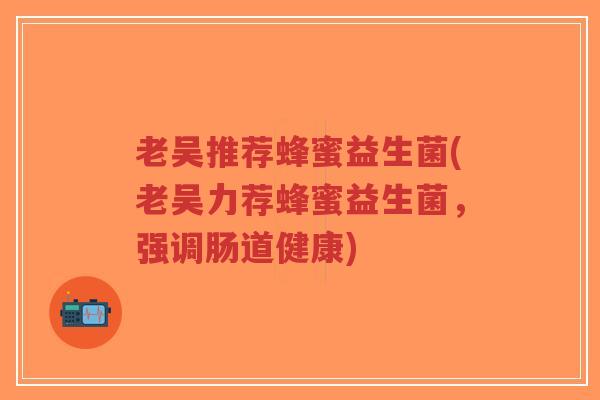 老吴推荐蜂蜜益生菌(老吴力荐蜂蜜益生菌,强调肠道健康)-第1张图片-超越 老吴推荐蜂蜜益生菌(老吴力荐蜂蜜益生菌,强调肠道健康)-第1张图片-超越