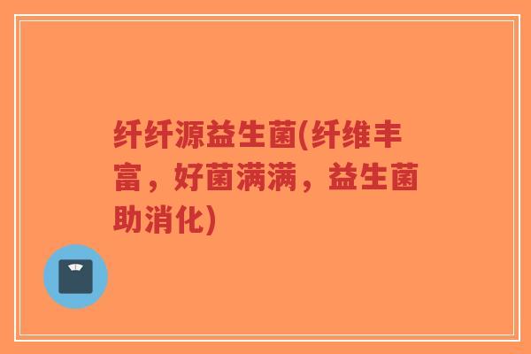 纤纤源益生菌(纤维丰富,好菌满满,益生菌助消化)-第1张图片-超越 纤纤源益生菌(纤维丰富,好菌满满,益生菌助消化)-第1张图片-超越