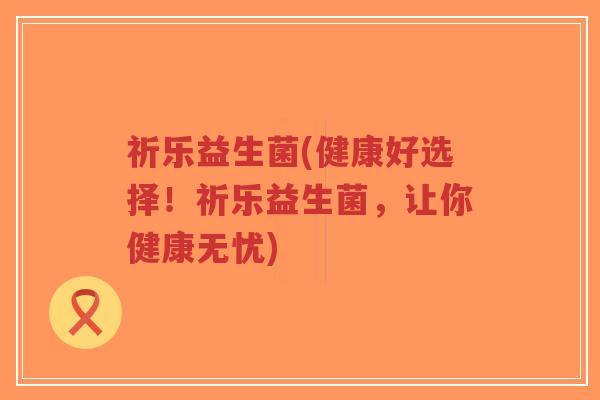 祈乐益生菌(健康好选择!祈乐益生菌,让你健康无忧)-第1张图片-超越 祈乐益生菌(健康好选择!祈乐益生菌,让你健康无忧)-第1张图片-超越
