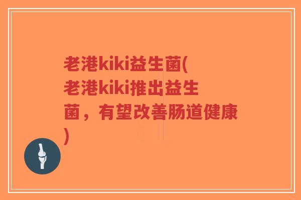 老港kiki益生菌(老港kiki推出益生菌,有望改善肠道健康)-第1张图片-超越 老港kiki益生菌(老港kiki推出益生菌,有望改善肠道健康)-第1张图片-超越