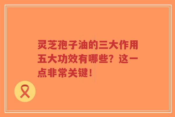 灵芝孢子油的三大作用五大功效有哪些?这一点非常关键!-第1张图片-超越 灵芝孢子油的三大作用五大功效有哪些?这一点非常关键!-第1张图片-超越