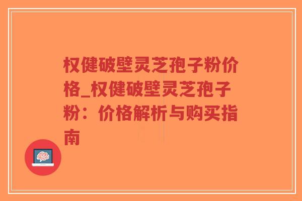 权健破壁灵芝孢子粉价格_权健破壁灵芝孢子粉：价格解析与购买指南-第1张图片-超越