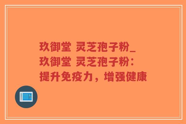 玖御堂 灵芝孢子粉_玖御堂 灵芝孢子粉:提升免疫力,增强健康-第1张图片-超越 玖御堂 灵芝孢子粉_玖御堂 灵芝孢子粉:提升免疫力,增强健康-第1张图片-超越
