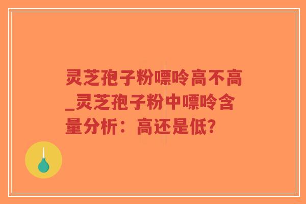 灵芝孢子粉嘌呤高不高_灵芝孢子粉中嘌呤含量分析:高还是低?-第1张图片-超越 灵芝孢子粉嘌呤高不高_灵芝孢子粉中嘌呤含量分析:高还是低?-第1张图片-超越
