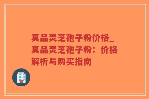 真品灵芝孢子粉价格_真品灵芝孢子粉:价格解析与购买指南-第1张图片-超越 真品灵芝孢子粉价格_真品灵芝孢子粉:价格解析与购买指南-第1张图片-超越