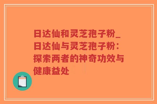日达仙和灵芝孢子粉_日达仙与灵芝孢子粉:探索两者的神奇功效与健康益处-第1张图片-超越 日达仙和灵芝孢子粉_日达仙与灵芝孢子粉:探索两者的神奇功效与健康益处-第1张图片-超越