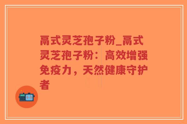 鬲式灵芝孢子粉_鬲式灵芝孢子粉：高效增强免疫力，天然健康守护者-第1张图片-超越
