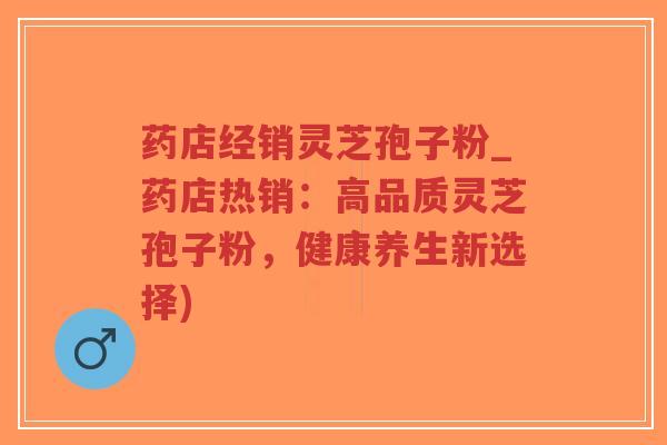 药店经销灵芝孢子粉_药店热销:高品质灵芝孢子粉,健康养生新选择)-第1张图片-超越 药店经销灵芝孢子粉_药店热销:高品质灵芝孢子粉,健康养生新选择)-第1张图片-超越