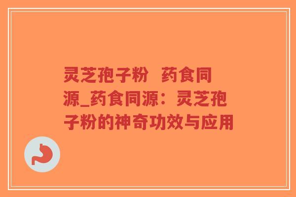 灵芝孢子粉  药食同源_药食同源：灵芝孢子粉的神奇功效与应用-第1张图片-超越