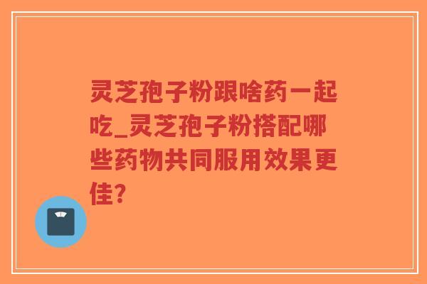 灵芝孢子粉跟啥药一起吃_灵芝孢子粉搭配哪些药物共同服用效果更佳?-第1张图片-超越 灵芝孢子粉跟啥药一起吃_灵芝孢子粉搭配哪些药物共同服用效果更佳?-第1张图片-超越