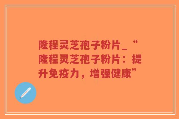 隆程灵芝孢子粉片_“隆程灵芝孢子粉片:提升免疫力,增强健康”-第1张图片-超越 隆程灵芝孢子粉片_“隆程灵芝孢子粉片:提升免疫力,增强健康”-第1张图片-超越