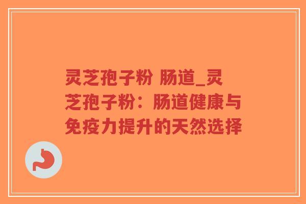 灵芝孢子粉 肠道_灵芝孢子粉:肠道健康与免疫力提升的天然选择-第1张图片-超越 灵芝孢子粉 肠道_灵芝孢子粉:肠道健康与免疫力提升的天然选择-第1张图片-超越
