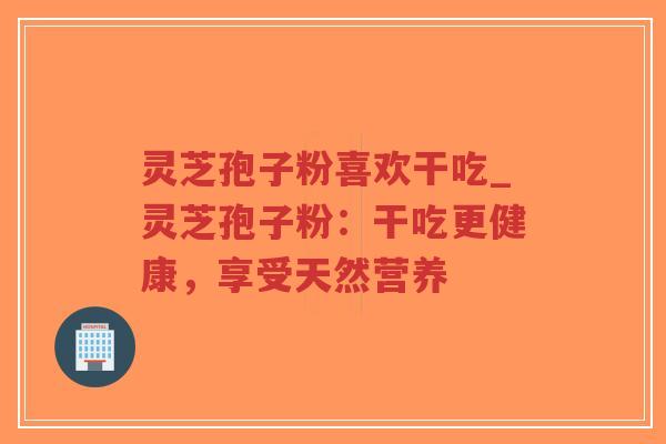 灵芝孢子粉喜欢干吃_灵芝孢子粉:干吃更健康,享受天然营养-第1张图片-超越 灵芝孢子粉喜欢干吃_灵芝孢子粉:干吃更健康,享受天然营养-第1张图片-超越