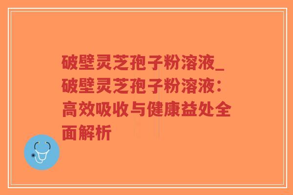破壁灵芝孢子粉溶液_破壁灵芝孢子粉溶液:高效吸收与健康益处全面解析-第1张图片-超越 破壁灵芝孢子粉溶液_破壁灵芝孢子粉溶液:高效吸收与健康益处全面解析-第1张图片-超越