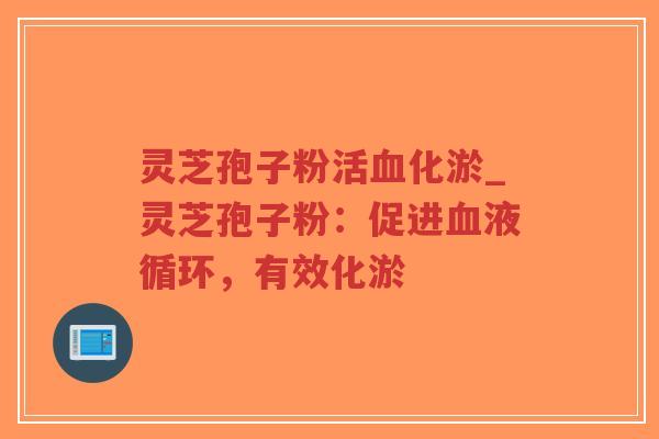 灵芝孢子粉活血化淤_灵芝孢子粉:促进血液循环,有效化淤-第1张图片-超越 灵芝孢子粉活血化淤_灵芝孢子粉:促进血液循环,有效化淤-第1张图片-超越