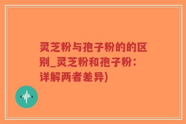 灵芝粉与孢子粉的的区别_灵芝粉和孢子粉：详解两者差异)-第1张图片-超越
