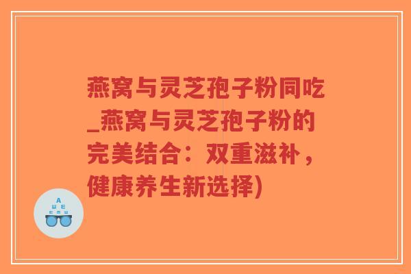 燕窝与灵芝孢子粉同吃_燕窝与灵芝孢子粉的完美结合:双重滋补,健康养生新选择)-第1张图片-超越 燕窝与灵芝孢子粉同吃_燕窝与灵芝孢子粉的完美结合:双重滋补,健康养生新选择)-第1张图片-超越