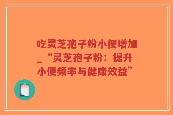 吃灵芝孢子粉小便增加_“灵芝孢子粉:提升小便频率与健康效益”-第1张图片-超越 吃灵芝孢子粉小便增加_“灵芝孢子粉:提升小便频率与健康效益”-第1张图片-超越
