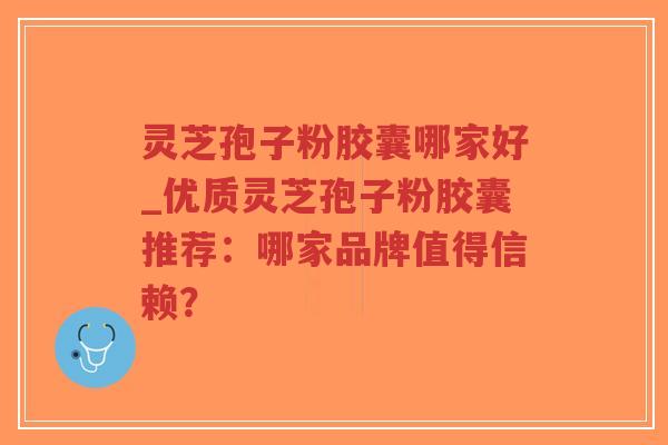 灵芝孢子粉胶囊哪家好_优质灵芝孢子粉胶囊推荐:哪家品牌值得信赖?-第1张图片-超越 灵芝孢子粉胶囊哪家好_优质灵芝孢子粉胶囊推荐:哪家品牌值得信赖?-第1张图片-超越