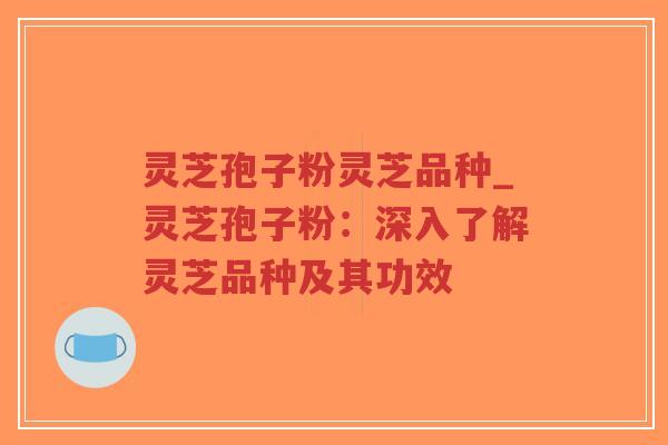 灵芝孢子粉灵芝品种_灵芝孢子粉:深入了解灵芝品种及其功效-第1张图片-超越 灵芝孢子粉灵芝品种_灵芝孢子粉:深入了解灵芝品种及其功效-第1张图片-超越