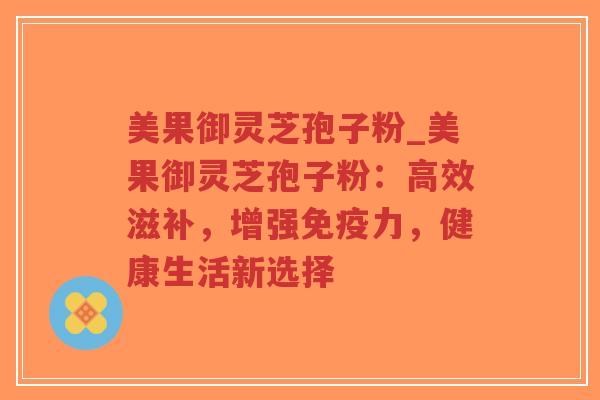 美果御灵芝孢子粉_美果御灵芝孢子粉:高效滋补,增强免疫力,健康生活新选择-第1张图片-超越 美果御灵芝孢子粉_美果御灵芝孢子粉:高效滋补,增强免疫力,健康生活新选择-第1张图片-超越