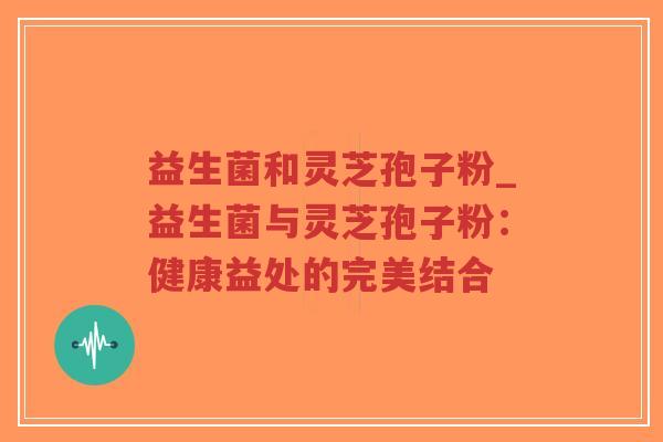 益生菌和灵芝孢子粉_益生菌与灵芝孢子粉:健康益处的完美结合-第1张图片-超越 益生菌和灵芝孢子粉_益生菌与灵芝孢子粉:健康益处的完美结合-第1张图片-超越
