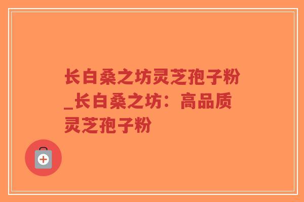 长白桑之坊灵芝孢子粉_长白桑之坊：高品质灵芝孢子粉-第1张图片-超越